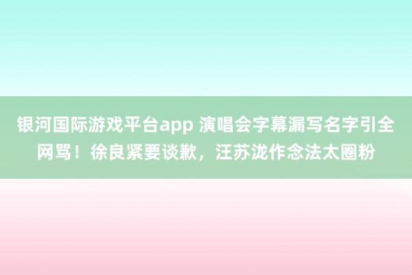银河国际游戏平台app 演唱会字幕漏写名字引全网骂！徐良紧要谈歉，汪苏泷作念法太圈粉