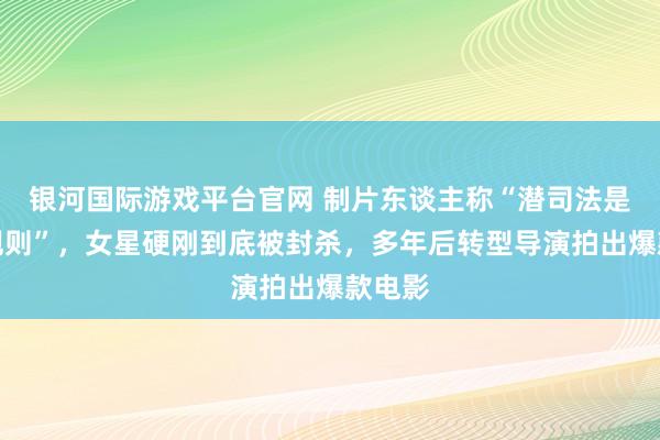 银河国际游戏平台官网 制片东谈主称“潜司法是圈内规则”，女星硬刚到底被封杀，多年后转型导演拍出爆款电影