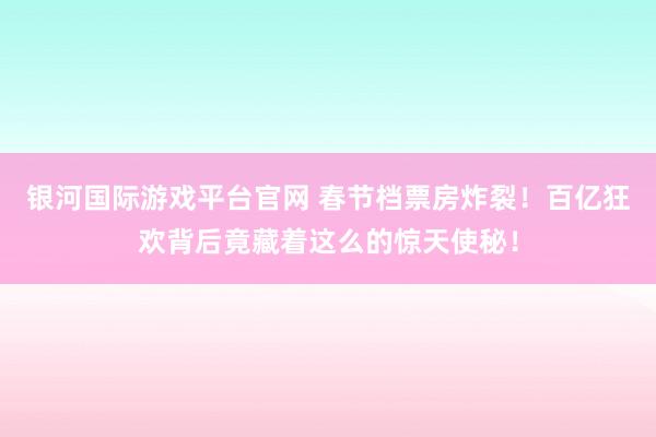 银河国际游戏平台官网 春节档票房炸裂！百亿狂欢背后竟藏着这么的惊天使秘！