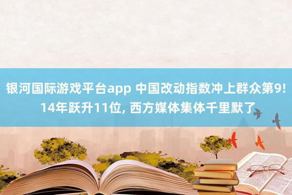 银河国际游戏平台app 中国改动指数冲上群众第9! 14年跃升11位， 西方媒体集体千里默了