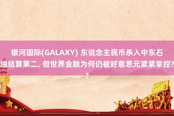 银河国际(GALAXY) 东说念主民币杀入中东石油结算第二, 但世界金融为何仍被好意思元紧紧掌控?
