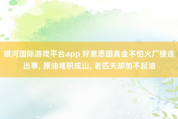 银河国际游戏平台app 好意思国真金不怕火厂接连出事， 原油堆积成山， 老匹夫却加不起油