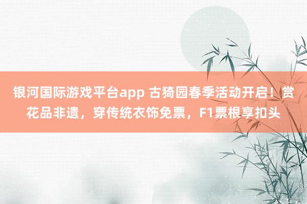 银河国际游戏平台app 古猗园春季活动开启！赏花品非遗，穿传统衣饰免票，F1票根享扣头