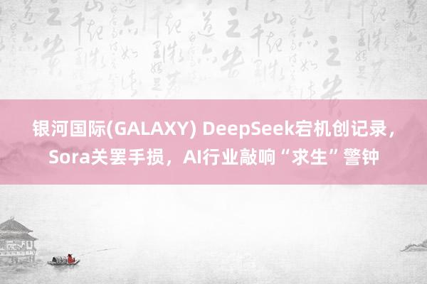 银河国际(GALAXY) DeepSeek宕机创记录，Sora关罢手损，AI行业敲响“求生”警钟