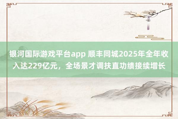 银河国际游戏平台app 顺丰同城2025年全年收入达229亿元，全场景才调扶直功绩接续增长