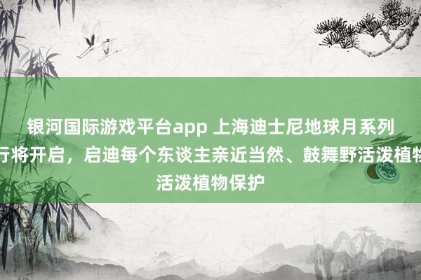 银河国际游戏平台app 上海迪士尼地球月系列行动行将开启，启迪每个东谈主亲近当然、鼓舞野活泼植物保护