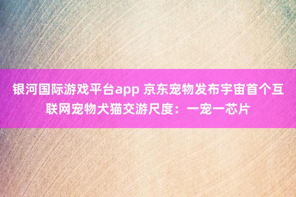 银河国际游戏平台app 京东宠物发布宇宙首个互联网宠物犬猫交游尺度：一宠一芯片