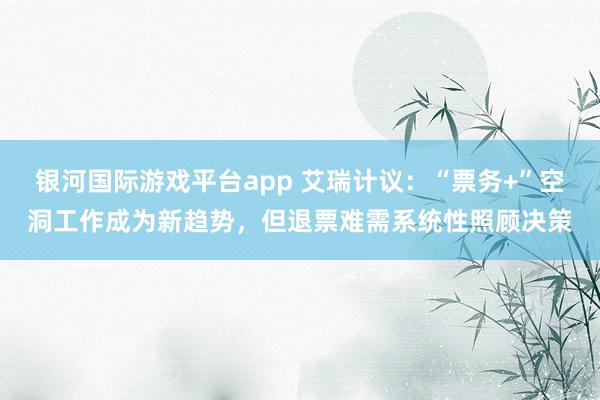 银河国际游戏平台app 艾瑞计议：“票务+”空洞工作成为新趋势，但退票难需系统性照顾决策