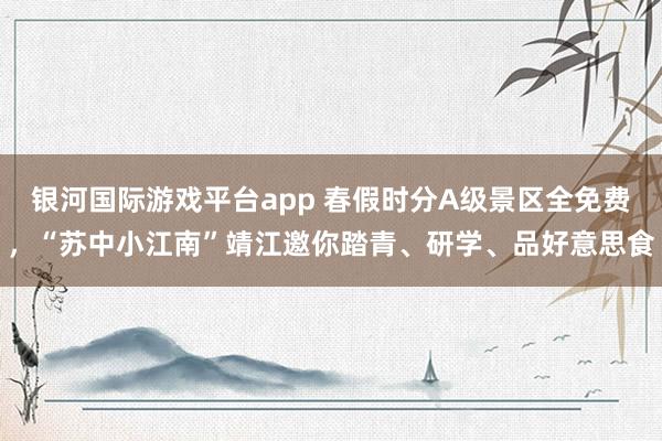 银河国际游戏平台app 春假时分A级景区全免费，“苏中小江南”靖江邀你踏青、研学、品好意思食
