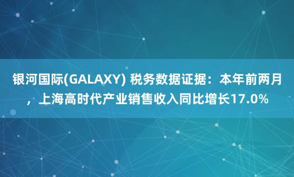 银河国际(GALAXY) 税务数据证据：本年前两月，上海高时代产业销售收入同比增长17.0%