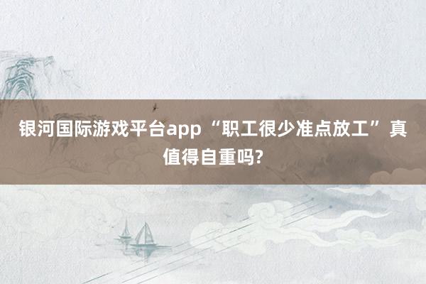 银河国际游戏平台app “职工很少准点放工” 真值得自重吗?