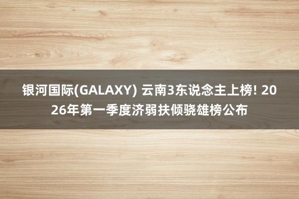 银河国际(GALAXY) 云南3东说念主上榜! 2026年第一季度济弱扶倾骁雄榜公布