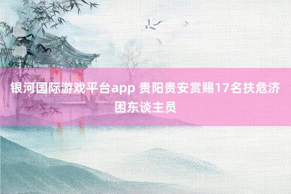 银河国际游戏平台app 贵阳贵安赏赐17名扶危济困东谈主员