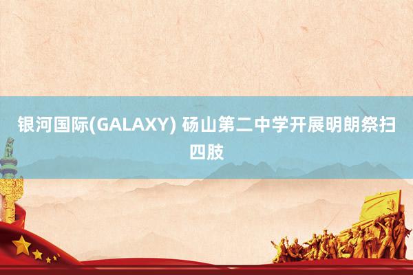 银河国际(GALAXY) 砀山第二中学开展明朗祭扫四肢