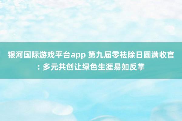 银河国际游戏平台app 第九届零袪除日圆满收官: 多元共创让绿色生涯易如反掌