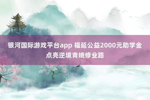 银河国际游戏平台app 福延公益2000元助学金点亮逆境青娥修业路