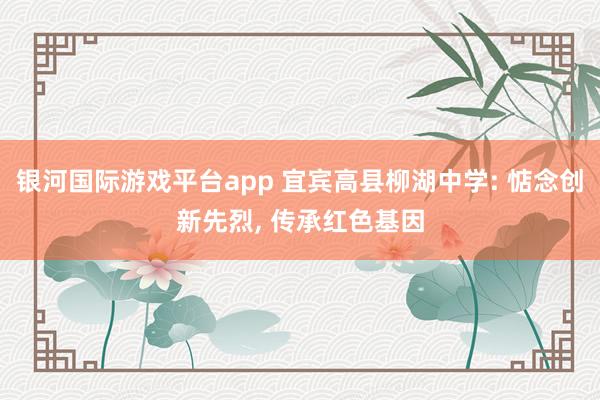 银河国际游戏平台app 宜宾高县柳湖中学: 惦念创新先烈， 传承红色基因