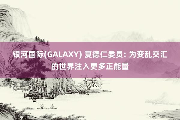 银河国际(GALAXY) 夏德仁委员: 为变乱交汇的世界注入更多正能量