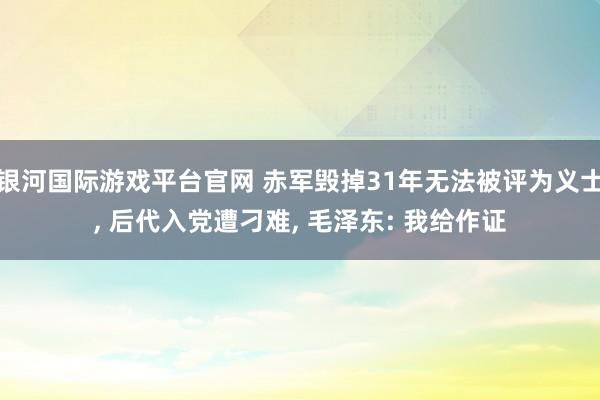 银河国际游戏平台官网 赤军毁掉31年无法被评为义士, 后代入党遭刁难, 毛泽东: 我给作证
