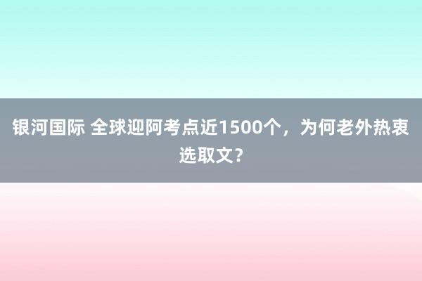 银河国际 全球迎阿考点近1500个，为何老外热衷选取文？