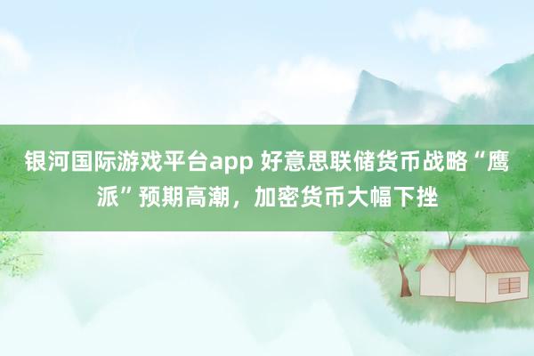 银河国际游戏平台app 好意思联储货币战略“鹰派”预期高潮，加密货币大幅下挫