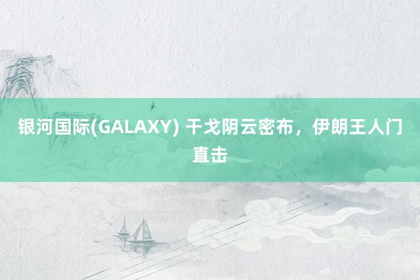 银河国际(GALAXY) 干戈阴云密布，伊朗王人门直击