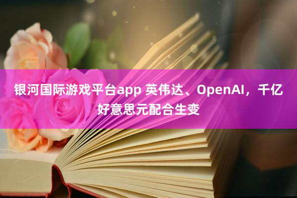银河国际游戏平台app 英伟达、OpenAI，千亿好意思元配合生变