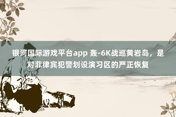 银河国际游戏平台app 轰-6K战巡黄岩岛，是对菲律宾犯警划设演习区的严正恢复
