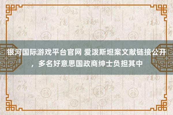银河国际游戏平台官网 爱泼斯坦案文献链接公开，多名好意思国政商绅士负担其中