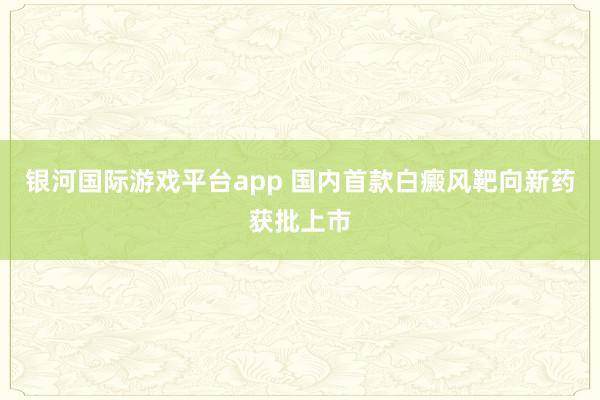 银河国际游戏平台app 国内首款白癜风靶向新药获批上市