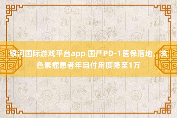 银河国际游戏平台app 国产PD-1医保落地，玄色素瘤患者年自付用度降至1万