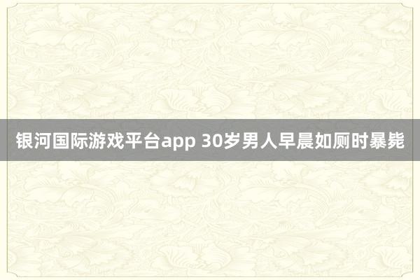 银河国际游戏平台app 30岁男人早晨如厕时暴毙
