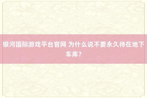 银河国际游戏平台官网 为什么说不要永久待在地下车库？
