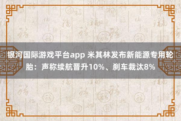 银河国际游戏平台app 米其林发布新能源专用轮胎：声称续航晋升10%、刹车裁汰8%