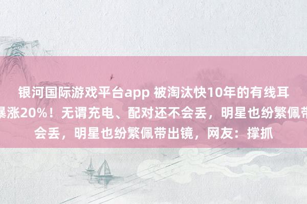 银河国际游戏平台app 被淘汰快10年的有线耳机短暂翻红，销量暴涨20%！无谓充电、配对还不会丢，明星也纷繁佩带出镜，网友：撑抓
