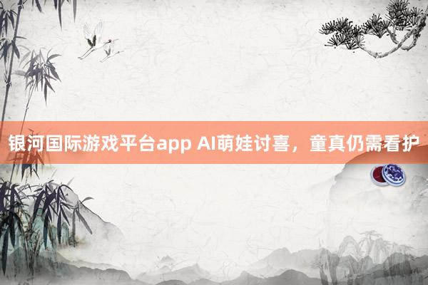 银河国际游戏平台app AI萌娃讨喜，童真仍需看护