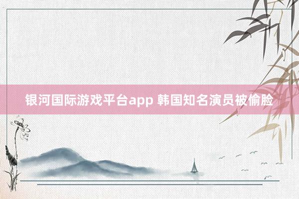 银河国际游戏平台app 韩国知名演员被偷脸