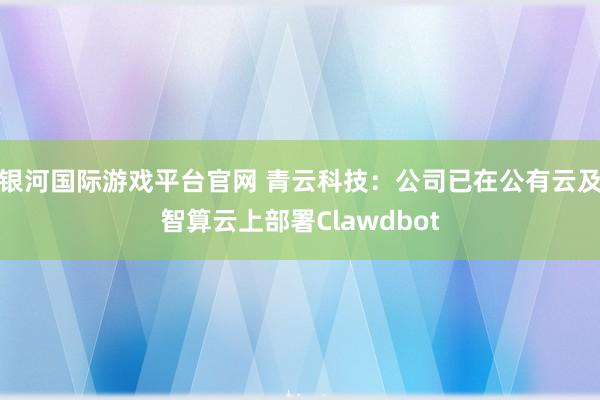 银河国际游戏平台官网 青云科技：公司已在公有云及智算云上部署Clawdbot