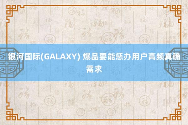 银河国际(GALAXY) 爆品要能惩办用户高频真确需求