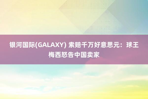 银河国际(GALAXY) 索赔千万好意思元：球王梅西怒告中国卖家