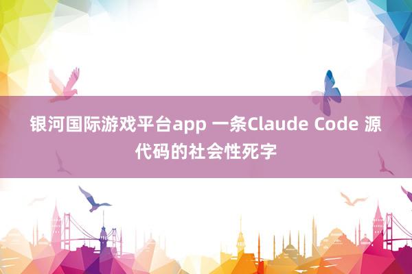 银河国际游戏平台app 一条Claude Code 源代码的社会性死字