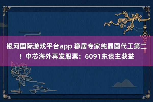银河国际游戏平台app 稳居专家纯晶圆代工第二！中芯海外再发股票：6091东谈主获益