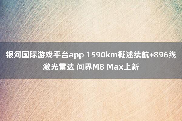 银河国际游戏平台app 1590km概述续航+896线激光雷达 问界M8 Max上新
