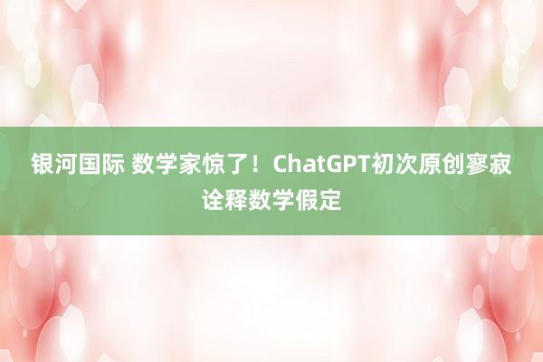 银河国际 数学家惊了！ChatGPT初次原创寥寂诠释数学假定