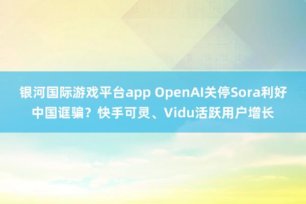 银河国际游戏平台app OpenAI关停Sora利好中国诓骗？快手可灵、Vidu活跃用户增长