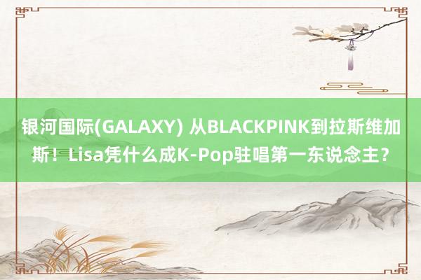 银河国际(GALAXY) 从BLACKPINK到拉斯维加斯！Lisa凭什么成K-Pop驻唱第一东说念主？