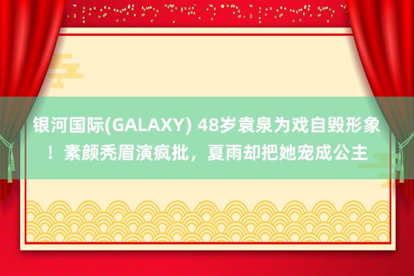 银河国际(GALAXY) 48岁袁泉为戏自毁形象！素颜秃眉演疯批，夏雨却把她宠成公主
