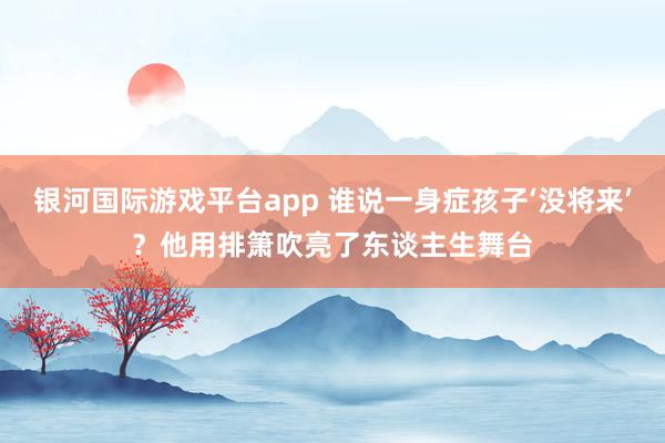 银河国际游戏平台app 谁说一身症孩子‘没将来’？他用排箫吹亮了东谈主生舞台