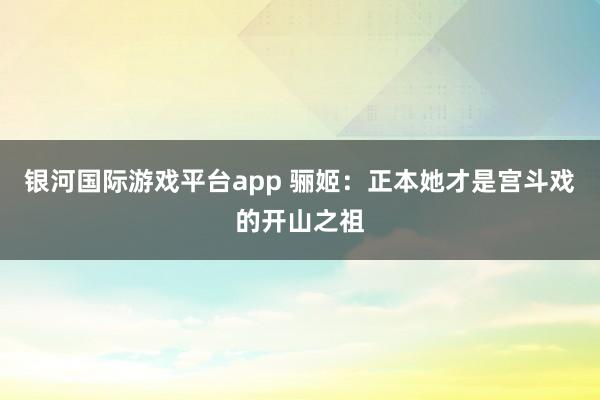 银河国际游戏平台app 骊姬：正本她才是宫斗戏的开山之祖