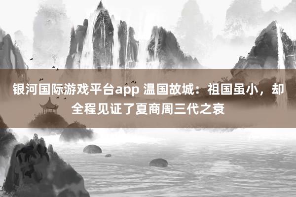 银河国际游戏平台app 温国故城：祖国虽小，却全程见证了夏商周三代之衰